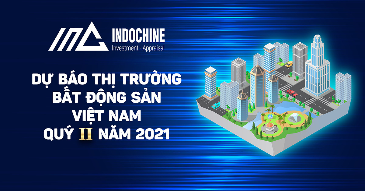 DỰ BÁO THỊ TRƯỜNG BẤT ĐỘNG SẢN VIỆT NAM QUÝ II NĂM 2021